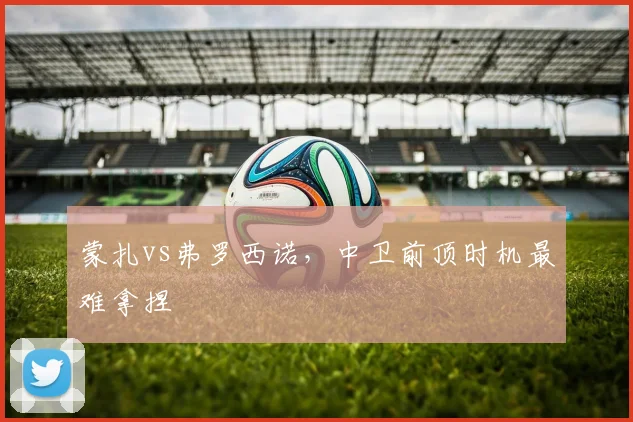 蒙扎vs弗罗西诺，中卫前顶时机最难拿捏
