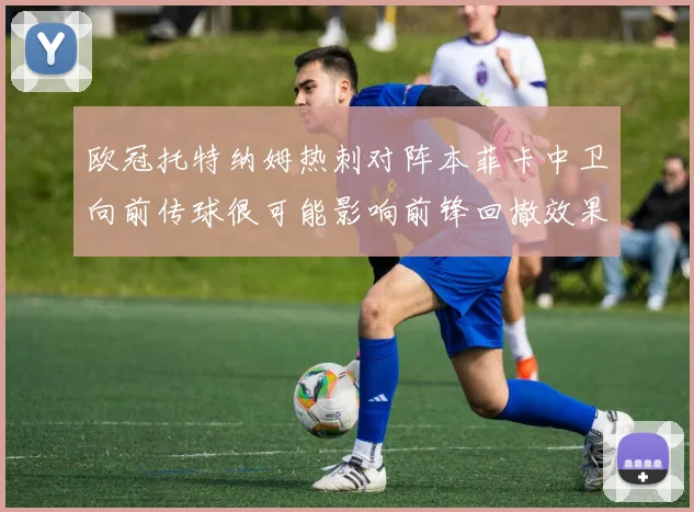欧冠托特纳姆热刺对阵本菲卡中卫向前传球很可能影响前锋回撤效果