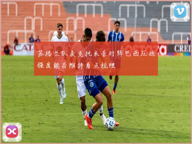 苏格兰队麦克托米奈对阵巴西压迫强度能否维持看点梳理