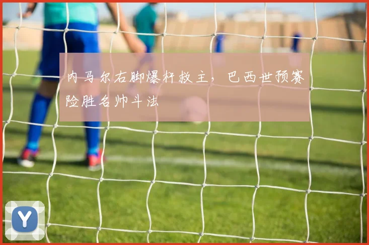 内马尔右脚爆杆救主，巴西世预赛险胜名帅斗法