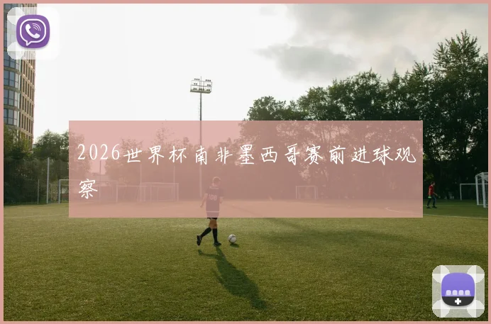 2026世界杯南非墨西哥赛前进球观察