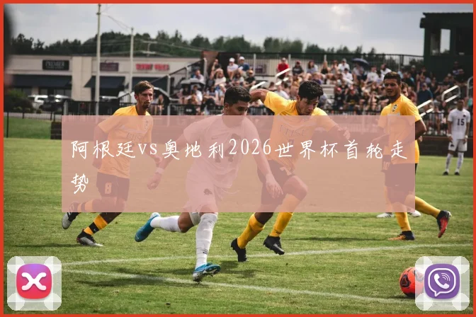 阿根廷vs奥地利2026世界杯首轮走势