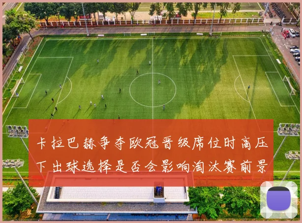 卡拉巴赫争夺欧冠晋级席位时高压下出球选择是否会影响淘汰赛前景