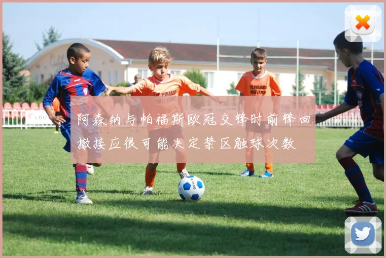阿森纳与帕福斯欧冠交锋时前锋回撤接应很可能决定禁区触球次数