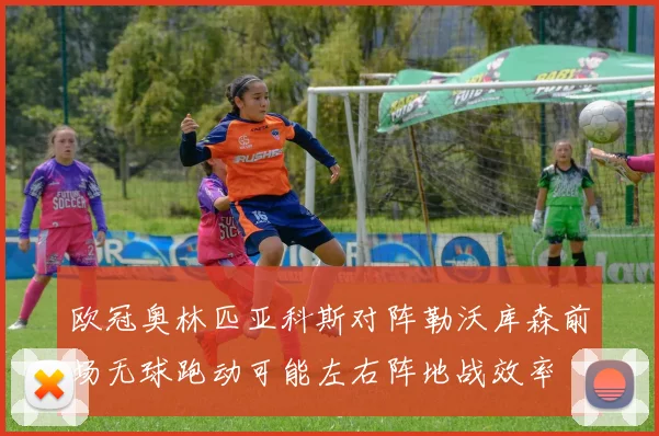 欧冠奥林匹亚科斯对阵勒沃库森前场无球跑动可能左右阵地战效率