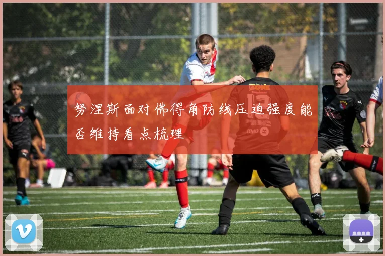努涅斯面对佛得角防线压迫强度能否维持看点梳理