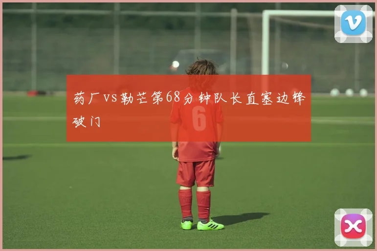 药厂vs勒芒第68分钟队长直塞边锋破门