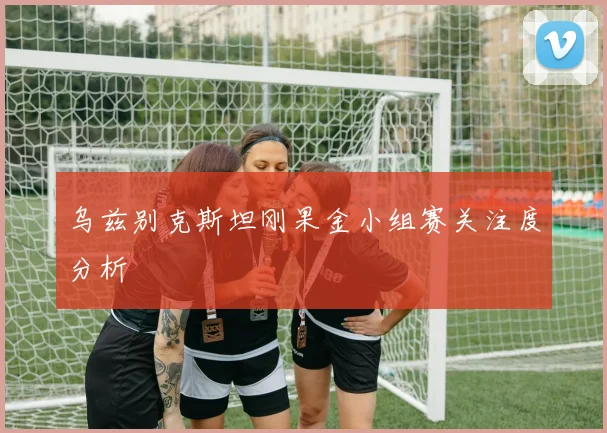 乌兹别克斯坦刚果金小组赛关注度分析