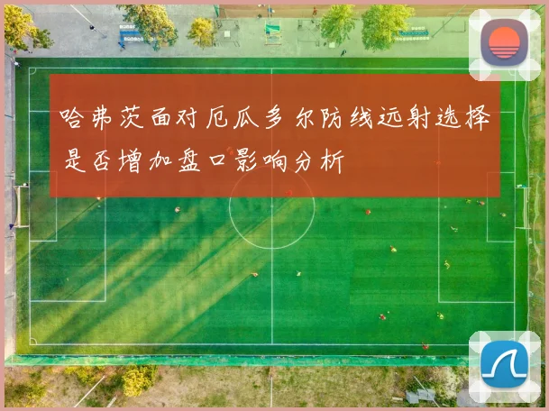 哈弗茨面对厄瓜多尔防线远射选择是否增加盘口影响分析