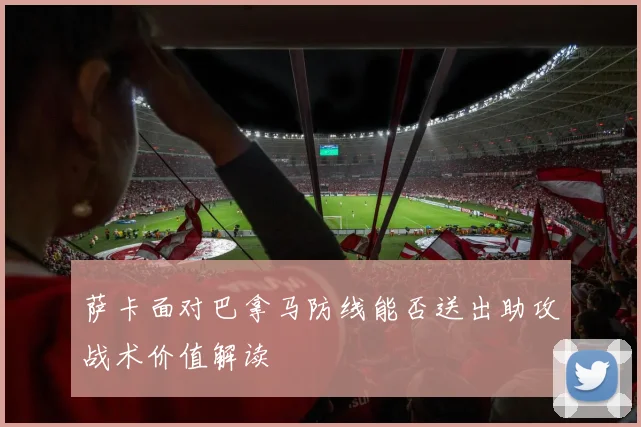 萨卡面对巴拿马防线能否送出助攻战术价值解读