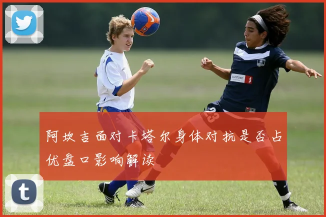 阿坎吉面对卡塔尔身体对抗是否占优盘口影响解读