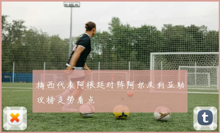 梅西代表阿根廷对阵阿尔及利亚助攻榜走势看点