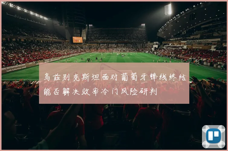 乌兹别克斯坦面对葡萄牙锋线终结能否解决效率冷门风险研判
