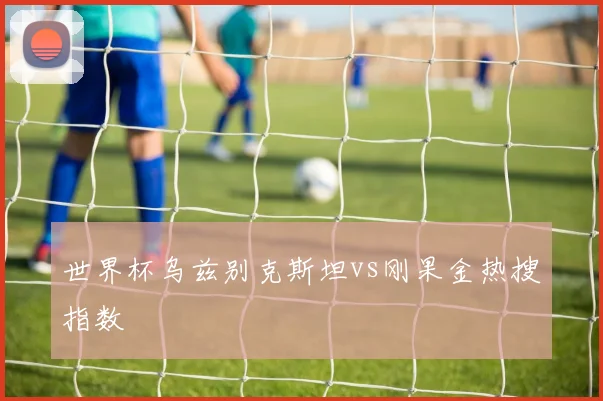 世界杯乌兹别克斯坦vs刚果金热搜指数