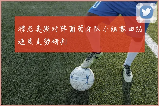 穆尼奥斯对阵葡萄牙队小组赛回防速度走势研判