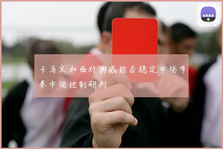 卡马文加面对挪威能否稳定中场节奏中场控制研判