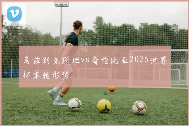 乌兹别克斯坦vs哥伦比亚2026世界杯末轮形势