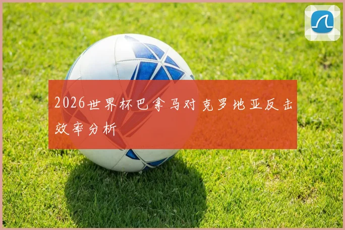 2026世界杯巴拿马对克罗地亚反击效率分析