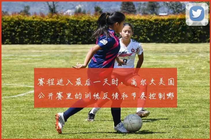 赛程进入最后一天时，高尔夫美国公开赛里的训练反馈和节奏控制哪一个更决定下限
