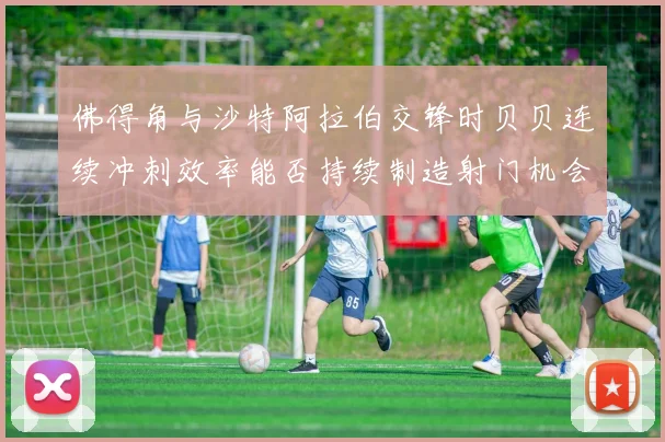 佛得角与沙特阿拉伯交锋时贝贝连续冲刺效率能否持续制造射门机会